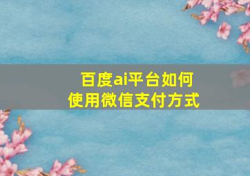 百度ai平台如何使用微信支付方式