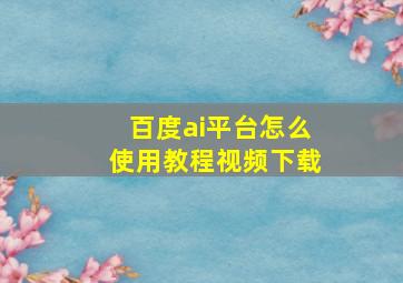 百度ai平台怎么使用教程视频下载