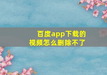 百度app下载的视频怎么删除不了