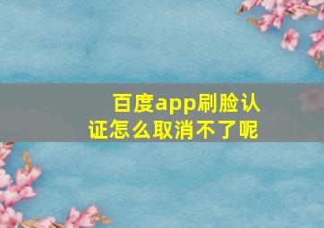 百度app刷脸认证怎么取消不了呢