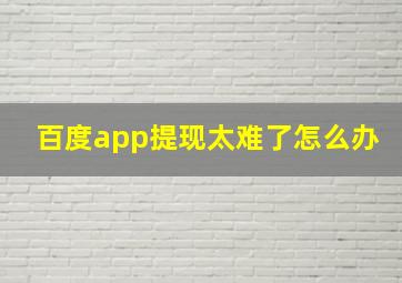 百度app提现太难了怎么办