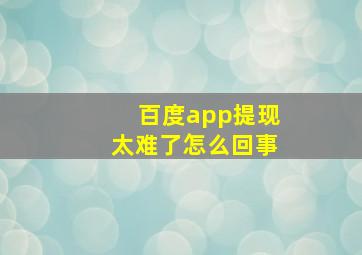 百度app提现太难了怎么回事