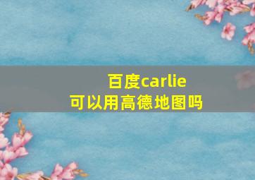 百度carlie可以用高德地图吗