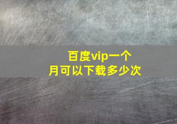 百度vip一个月可以下载多少次