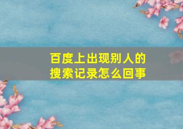 百度上出现别人的搜索记录怎么回事