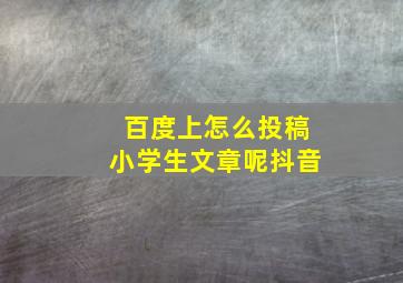 百度上怎么投稿小学生文章呢抖音