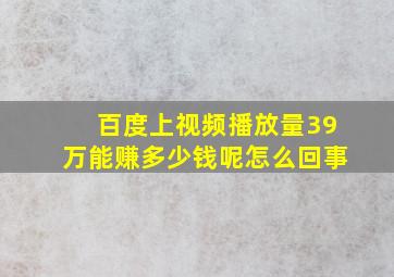 百度上视频播放量39万能赚多少钱呢怎么回事