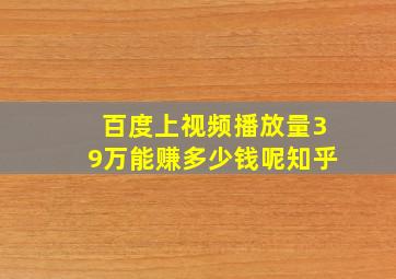 百度上视频播放量39万能赚多少钱呢知乎