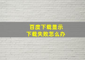 百度下载显示下载失败怎么办