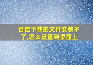 百度下载的文件安装不了,怎么设置到桌面上