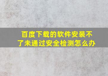 百度下载的软件安装不了未通过安全检测怎么办