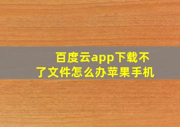 百度云app下载不了文件怎么办苹果手机