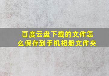 百度云盘下载的文件怎么保存到手机相册文件夹