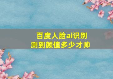 百度人脸ai识别测到颜值多少才帅