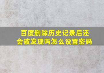 百度删除历史记录后还会被发现吗怎么设置密码