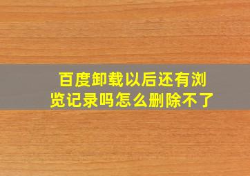 百度卸载以后还有浏览记录吗怎么删除不了