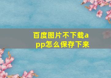 百度图片不下载app怎么保存下来