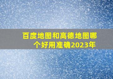 百度地图和高德地图哪个好用准确2023年