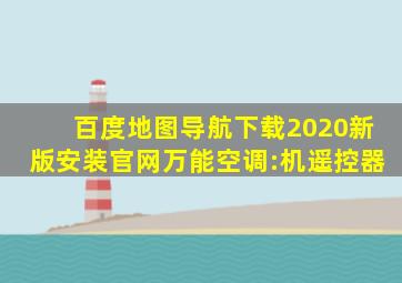 百度地图导航下载2020新版安装官网万能空调:机遥控器