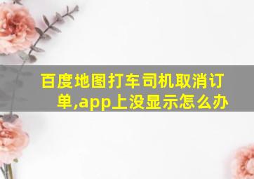 百度地图打车司机取消订单,app上没显示怎么办