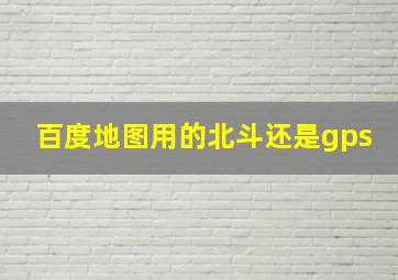 百度地图用的北斗还是gps