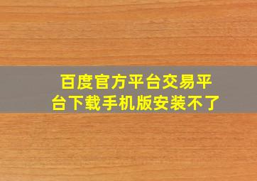 百度官方平台交易平台下载手机版安装不了