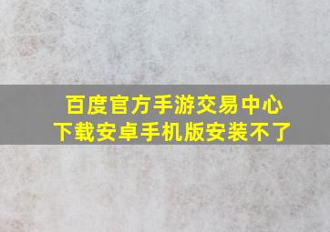 百度官方手游交易中心下载安卓手机版安装不了