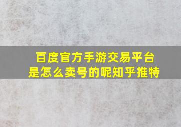 百度官方手游交易平台是怎么卖号的呢知乎推特