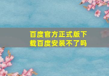 百度官方正式版下载百度安装不了吗