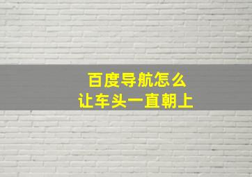 百度导航怎么让车头一直朝上