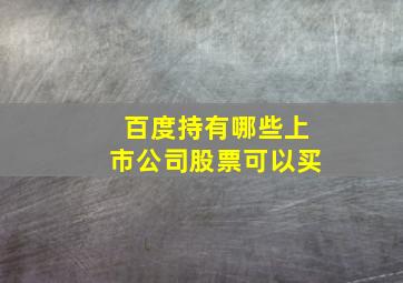 百度持有哪些上市公司股票可以买