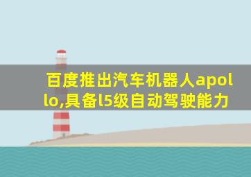 百度推出汽车机器人apollo,具备l5级自动驾驶能力