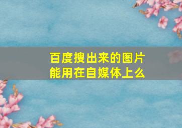 百度搜出来的图片能用在自媒体上么