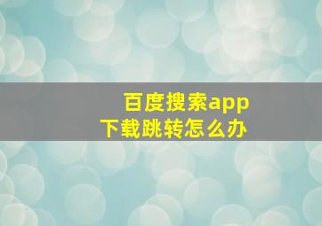 百度搜索app下载跳转怎么办