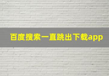 百度搜索一直跳出下载app