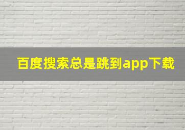 百度搜索总是跳到app下载