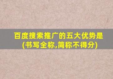 百度搜索推广的五大优势是(书写全称,简称不得分)