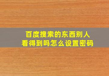 百度搜索的东西别人看得到吗怎么设置密码