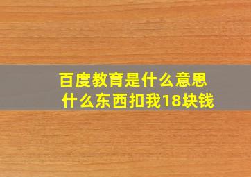 百度教育是什么意思什么东西扣我18块钱