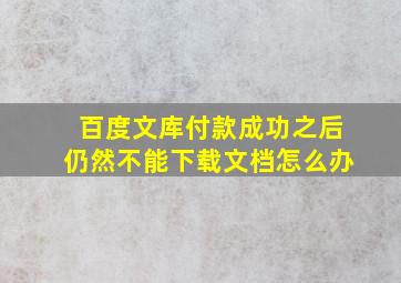 百度文库付款成功之后仍然不能下载文档怎么办