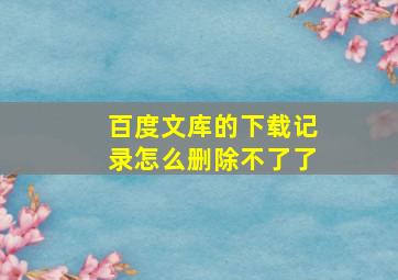 百度文库的下载记录怎么删除不了了