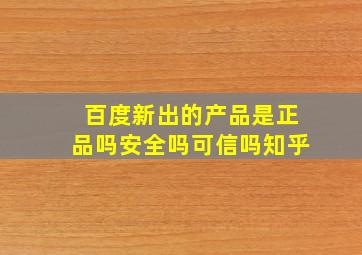 百度新出的产品是正品吗安全吗可信吗知乎