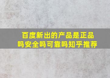 百度新出的产品是正品吗安全吗可靠吗知乎推荐