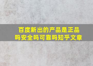 百度新出的产品是正品吗安全吗可靠吗知乎文章