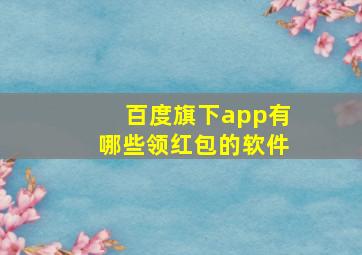 百度旗下app有哪些领红包的软件