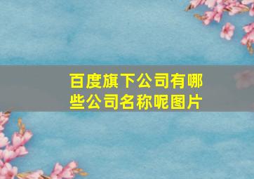 百度旗下公司有哪些公司名称呢图片