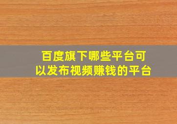 百度旗下哪些平台可以发布视频赚钱的平台