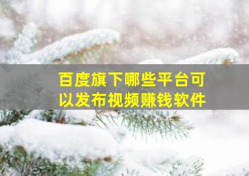 百度旗下哪些平台可以发布视频赚钱软件