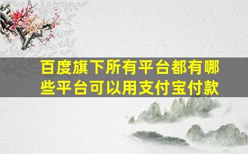 百度旗下所有平台都有哪些平台可以用支付宝付款