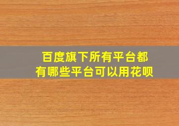 百度旗下所有平台都有哪些平台可以用花呗